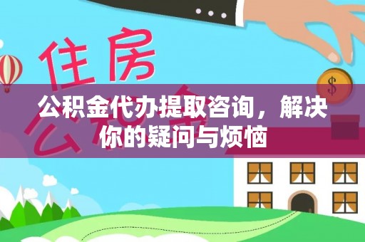 吴兴公积金代办提取咨询，解决你的疑问与烦恼