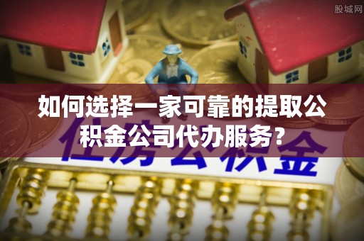 吴兴如何选择一家可靠的提取公积金公司代办服务？