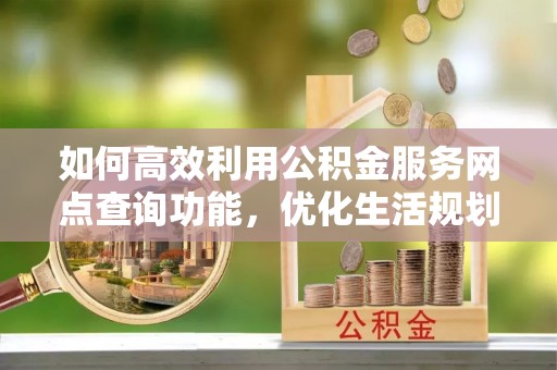 吴兴如何高效利用公积金服务网点查询功能，优化生活规划