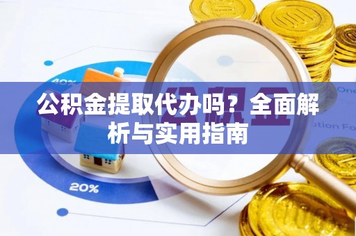 吴兴公积金提取代办吗？全面解析与实用指南