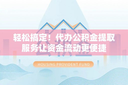 吴兴轻松搞定！代办公积金提取服务让资金流动更便捷
