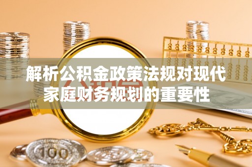 吴兴解析公积金政策法规对现代家庭财务规划的重要性
