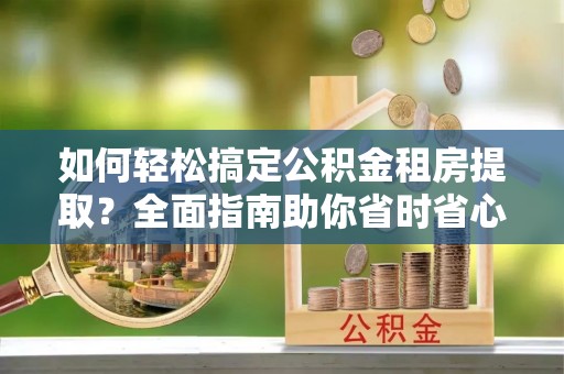 吴兴如何轻松搞定公积金租房提取？全面指南助你省时省心