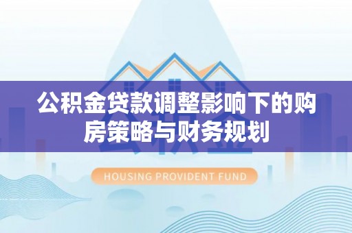 吴兴公积金贷款调整影响下的购房策略与财务规划