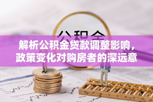 吴兴解析公积金贷款调整影响，政策变化对购房者的深远意义