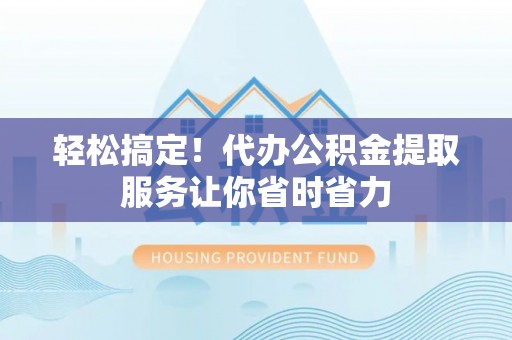 吴兴轻松搞定！代办公积金提取服务让你省时省力