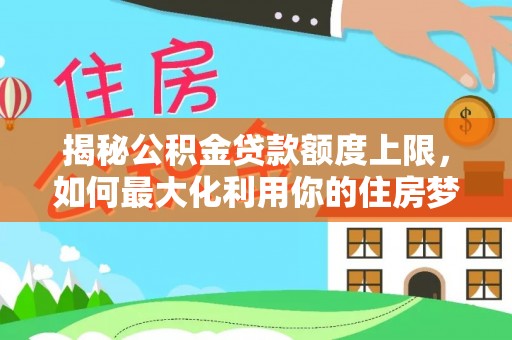 吴兴揭秘公积金贷款额度上限，如何最大化利用你的住房梦想资金？