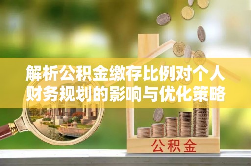 吴兴解析公积金缴存比例对个人财务规划的影响与优化策略