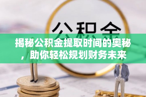 吴兴揭秘公积金提取时间的奥秘，助你轻松规划财务未来