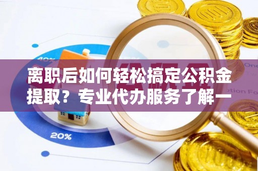 吴兴离职后如何轻松搞定公积金提取？专业代办服务了解一下