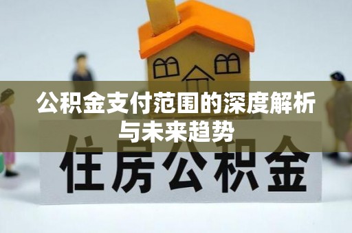 吴兴公积金支付范围的深度解析与未来趋势