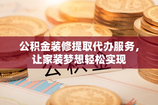 吴兴公积金装修提取代办服务，让家装梦想轻松实现