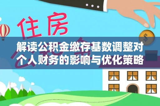 吴兴解读公积金缴存基数调整对个人财务的影响与优化策略