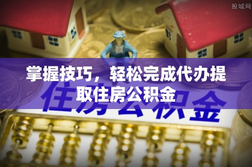 吴兴掌握技巧，轻松完成代办提取住房公积金