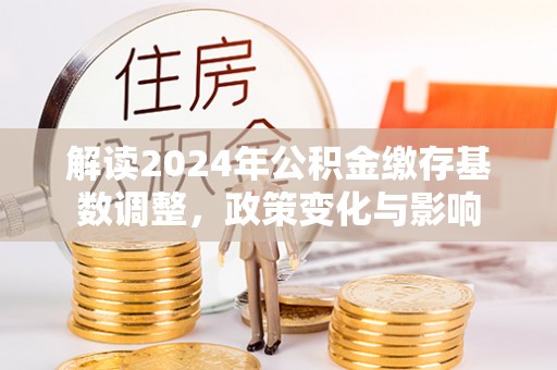吴兴解读2024年公积金缴存基数调整，政策变化与影响