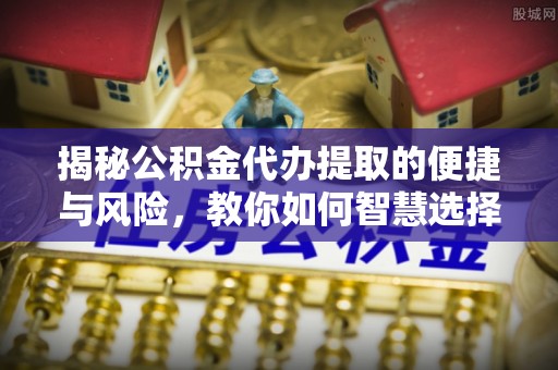 吴兴揭秘公积金代办提取的便捷与风险，教你如何智慧选择