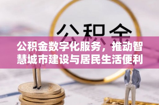 吴兴公积金数字化服务，推动智慧城市建设与居民生活便利化