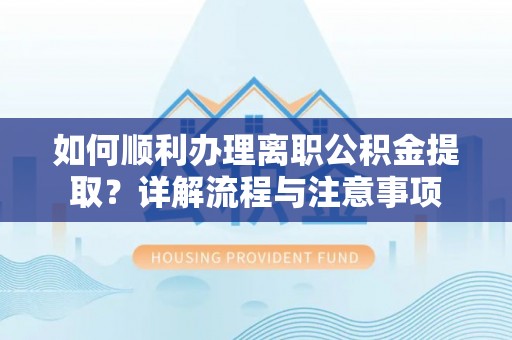 吴兴如何顺利办理离职公积金提取？详解流程与注意事项
