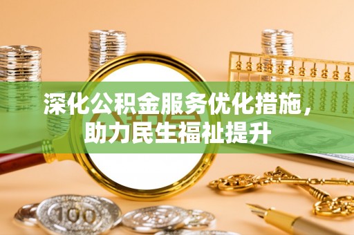 吴兴深化公积金服务优化措施，助力民生福祉提升