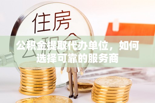吴兴公积金提取代办单位，如何选择可靠的服务商