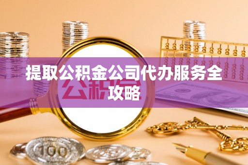吴兴提取公积金公司代办服务全攻略