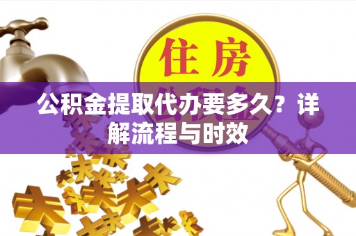 吴兴公积金提取代办要多久？详解流程与时效