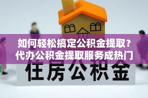 吴兴如何轻松搞定公积金提取？代办公积金提取服务成热门选择