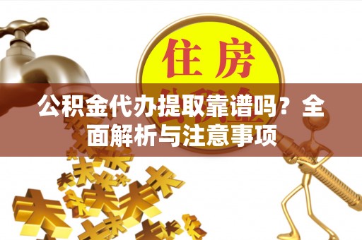 吴兴公积金代办提取靠谱吗？全面解析与注意事项