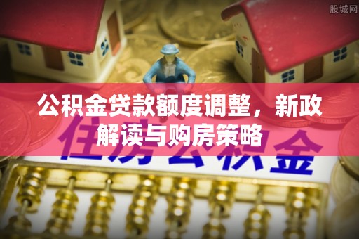 吴兴公积金贷款额度调整，新政解读与购房策略