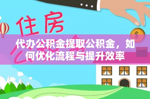 吴兴代办公积金提取公积金，如何优化流程与提升效率