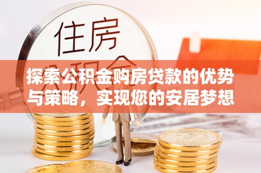 吴兴探索公积金购房贷款的优势与策略，实现您的安居梦想