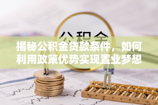 吴兴揭秘公积金贷款条件，如何利用政策优势实现置业梦想