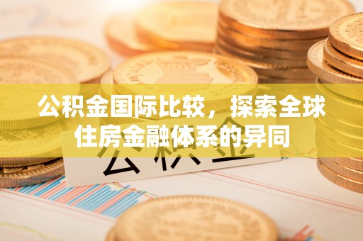 吴兴公积金国际比较，探索全球住房金融体系的异同
