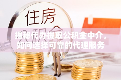 吴兴揭秘代办提取公积金中介，如何选择可靠的代理服务