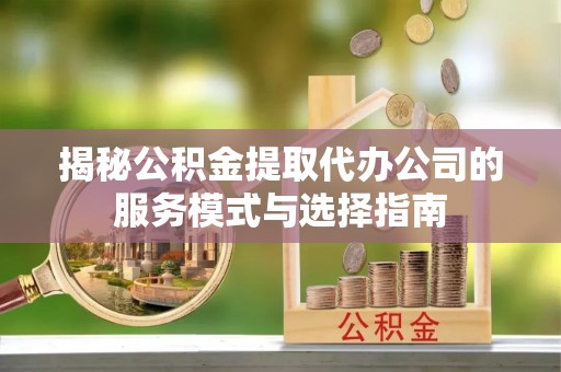 吴兴揭秘公积金提取代办公司的服务模式与选择指南