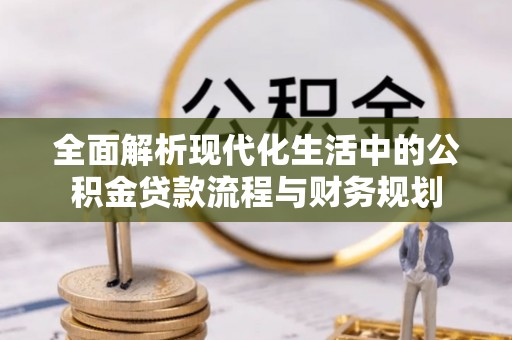 吴兴全面解析现代化生活中的公积金贷款流程与财务规划