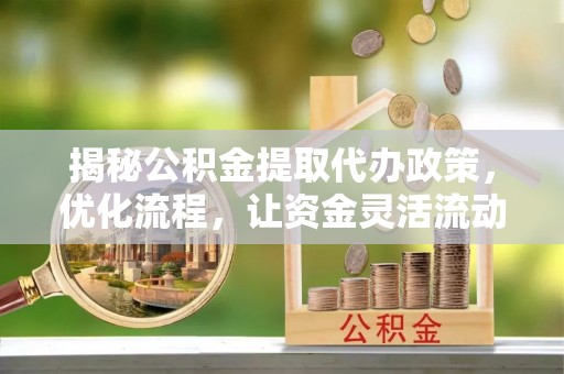 吴兴揭秘公积金提取代办政策，优化流程，让资金灵活流动