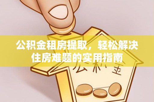 吴兴公积金租房提取，轻松解决住房难题的实用指南