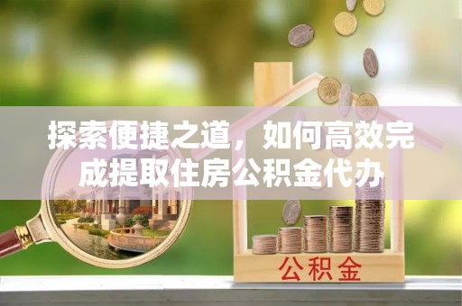 吴兴探索便捷之道，如何高效完成提取住房公积金代办