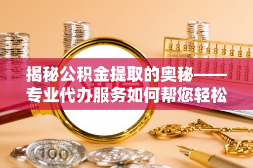 吴兴揭秘公积金提取的奥秘——专业代办服务如何帮您轻松搞定