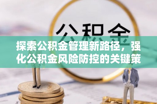 吴兴探索公积金管理新路径，强化公积金风险防控的关键策略