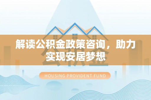 吴兴解读公积金政策咨询，助力实现安居梦想