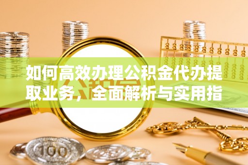 吴兴如何高效办理公积金代办提取业务，全面解析与实用指南
