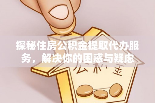 吴兴探秘住房公积金提取代办服务，解决你的困惑与疑虑