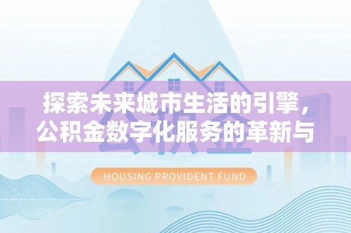吴兴探索未来城市生活的引擎，公积金数字化服务的革新与实践