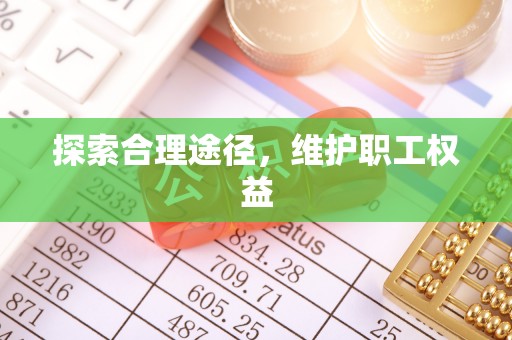 吴兴探索合理途径，维护职工权益