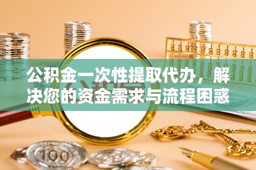 吴兴公积金一次性提取代办，解决您的资金需求与流程困惑