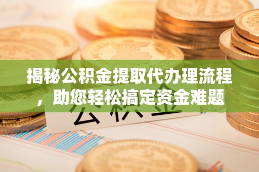 吴兴揭秘公积金提取代办理流程，助您轻松搞定资金难题