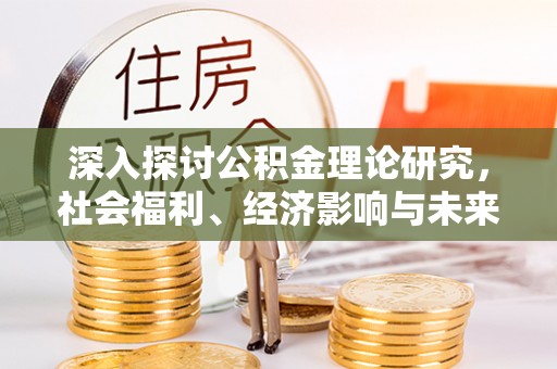 吴兴深入探讨公积金理论研究，社会福利、经济影响与未来展望