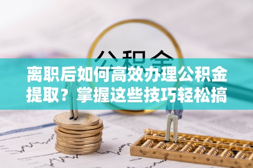 吴兴离职后如何高效办理公积金提取？掌握这些技巧轻松搞定